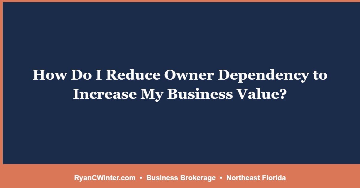 How Do I Reduce Owner Dependency to Increase My Business Value?